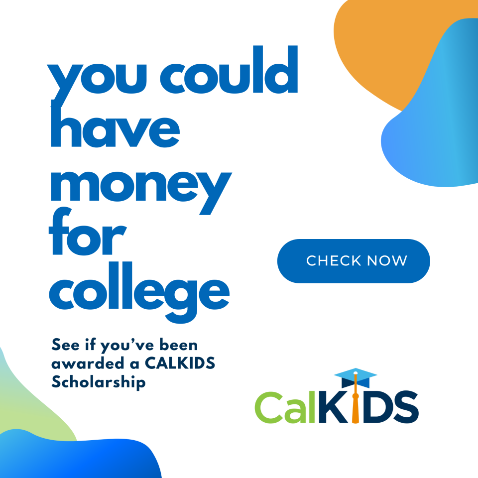 You could have money for college. See if you've been awarded a CALKIDS Scholarship.