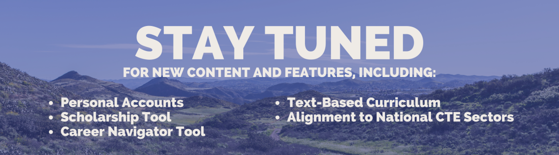 Stay tuned for new content and features including personal accounts, scholarship tool, career navigator, text-based curriculum, and alignment to national cte sectors