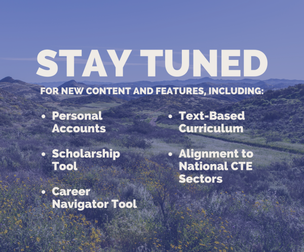 Stay tuned for new content and features including personal accounts, scholarship tool, career navigator, text-based curriculum, and alignment to national cte sectors